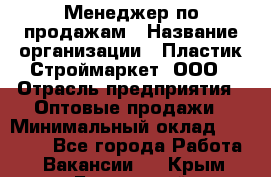 Менеджер по продажам › Название организации ­ Пластик-Строймаркет, ООО › Отрасль предприятия ­ Оптовые продажи › Минимальный оклад ­ 20 000 - Все города Работа » Вакансии   . Крым,Бахчисарай